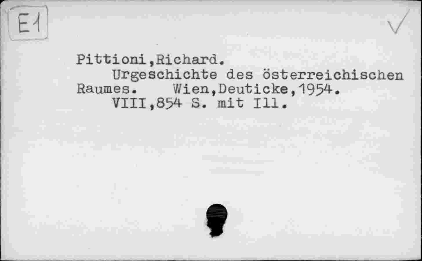 ﻿Pittіoni »Richard.
Urgeschichte des österreichischen Raumes.	Wien,Deuticke,1954.
VIII,854 S. mit Ill.